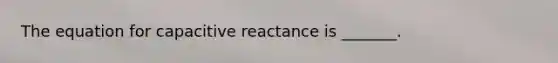 The equation for capacitive reactance is _______.