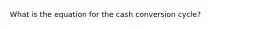 What is the equation for the cash conversion cycle?