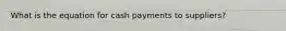 What is the equation for cash payments to suppliers?