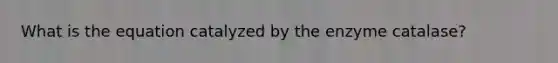 What is the equation catalyzed by the enzyme catalase?