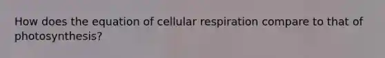 How does the equation of cellular respiration compare to that of photosynthesis?