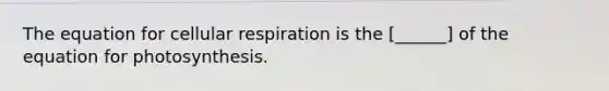 The equation for cellular respiration is the [______] of the equation for photosynthesis.