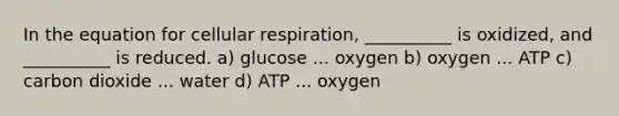 In the equation for cellular respiration, __________ is oxidized, and __________ is reduced. a) glucose ... oxygen b) oxygen ... ATP c) carbon dioxide ... water d) ATP ... oxygen