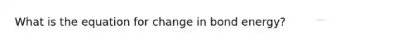 What is the equation for change in bond energy?