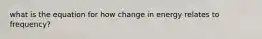 what is the equation for how change in energy relates to frequency?