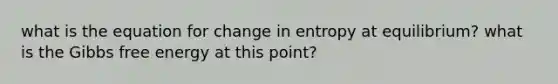 what is the equation for change in entropy at equilibrium? what is the Gibbs free energy at this point?