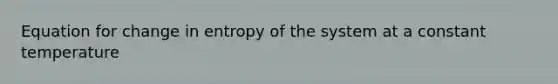 Equation for change in entropy of the system at a constant temperature