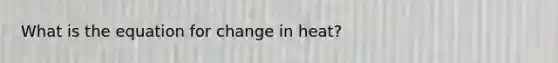 What is the equation for change in heat?