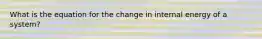 What is the equation for the change in internal energy of a system?