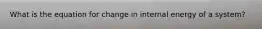 What is the equation for change in internal energy of a system?