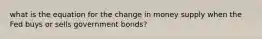 what is the equation for the change in money supply when the Fed buys or sells government bonds?