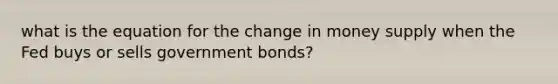 what is the equation for the change in money supply when the Fed buys or sells government bonds?