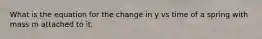 What is the equation for the change in y vs time of a spring with mass m attached to it.