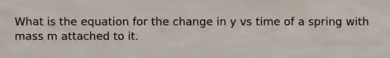 What is the equation for the change in y vs time of a spring with mass m attached to it.