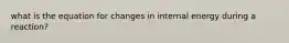 what is the equation for changes in internal energy during a reaction?