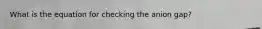 What is the equation for checking the anion gap?