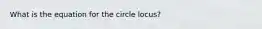 What is the equation for the circle locus?