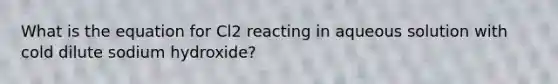 What is the equation for Cl2 reacting in aqueous solution with cold dilute sodium hydroxide?