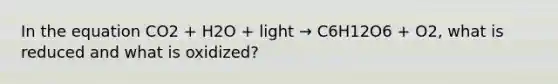 In the equation CO2 + H2O + light → C6H12O6 + O2, what is reduced and what is oxidized?