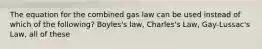 The equation for the combined gas law can be used instead of which of the following? Boyles's law, Charles's Law, Gay-Lussac's Law, all of these