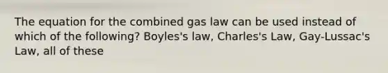 The equation for the combined gas law can be used instead of which of the following? Boyles's law, Charles's Law, Gay-Lussac's Law, all of these