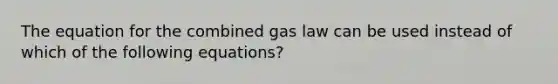 The equation for the combined gas law can be used instead of which of the following equations?