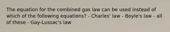 The equation for the combined gas law can be used instead of which of the following equations? - Charles' law - Boyle's law - all of these - Gay-Lussac's law