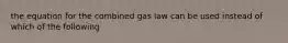 the equation for the combined gas law can be used instead of which of the following