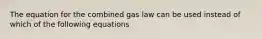 The equation for the combined gas law can be used instead of which of the following equations