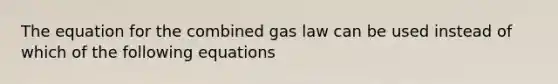 The equation for the combined gas law can be used instead of which of the following equations