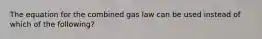 The equation for the combined gas law can be used instead of which of the following?