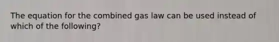 The equation for the combined gas law can be used instead of which of the following?