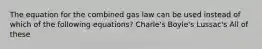 The equation for the combined gas law can be used instead of which of the following equations? Charle's Boyle's Lussac's All of these