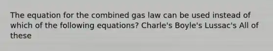 The equation for the combined gas law can be used instead of which of the following equations? Charle's Boyle's Lussac's All of these