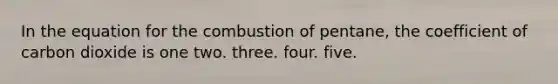 In the equation for the combustion of pentane, the coefficient of carbon dioxide is one two. three. four. five.