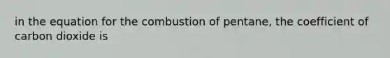 in the equation for the combustion of pentane, the coefficient of carbon dioxide is