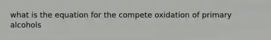 what is the equation for the compete oxidation of primary alcohols