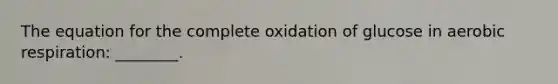 The equation for the complete oxidation of glucose in aerobic respiration: ________.