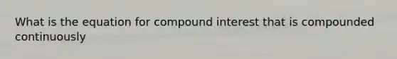 What is the equation for compound interest that is compounded continuously