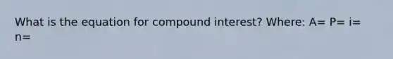 What is the equation for compound interest? Where: A= P= i= n=