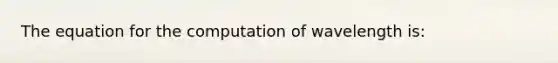 The equation for the computation of wavelength is: