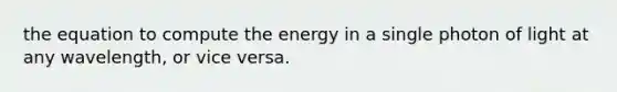 the equation to compute the energy in a single photon of light at any wavelength, or vice versa.