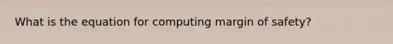 What is the equation for computing margin of safety?