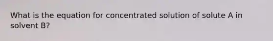 What is the equation for concentrated solution of solute A in solvent B?