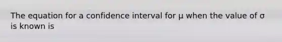 The equation for a confidence interval for μ when the value of σ is known is