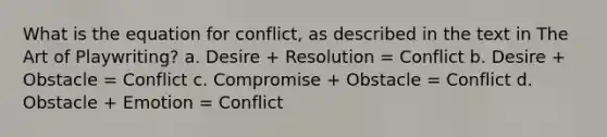 What is the equation for conflict, as described in the text in The Art of Playwriting? a. Desire + Resolution = Conflict b. Desire + Obstacle = Conflict c. Compromise + Obstacle = Conflict d. Obstacle + Emotion = Conflict