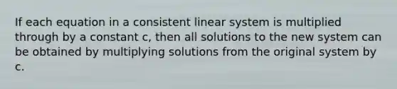 If each equation in a consistent linear system is multiplied through by a constant c, then all solutions to the new system can be obtained by multiplying solutions from the original system by c.