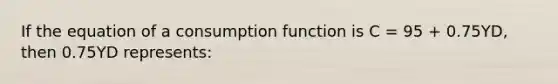 If the equation of a consumption function is C = 95 + 0.75YD, then 0.75YD represents: