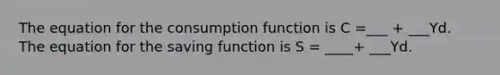 The equation for the consumption function is C =___ + ___Yd. The equation for the saving function is S = ____+ ___Yd.