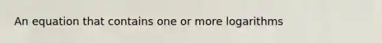 An equation that contains one or more logarithms